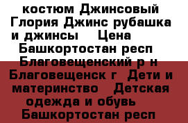 костюм Джинсовый Глория Джинс рубашка и джинсы  › Цена ­ 500 - Башкортостан респ., Благовещенский р-н, Благовещенск г. Дети и материнство » Детская одежда и обувь   . Башкортостан респ.